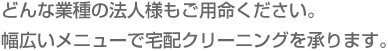 どんな業種の法人様もご用命ください。幅広いメニューで宅配クリーニングを承ります。