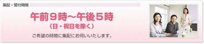 集配・受付時間　午前9時～午後5時（日・祝日を除く）　ご希望の時間に集配にお伺いいたします。